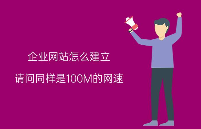 企业网站怎么建立 请问同样是100M的网速，为什么公司的网速比家庭的网速快的多？